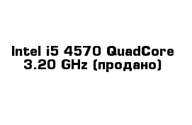 Intel i5-4570 QuadCore 3.20 GHz (продано)